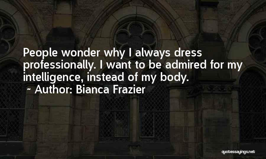 Bianca Frazier Quotes: People Wonder Why I Always Dress Professionally. I Want To Be Admired For My Intelligence, Instead Of My Body.