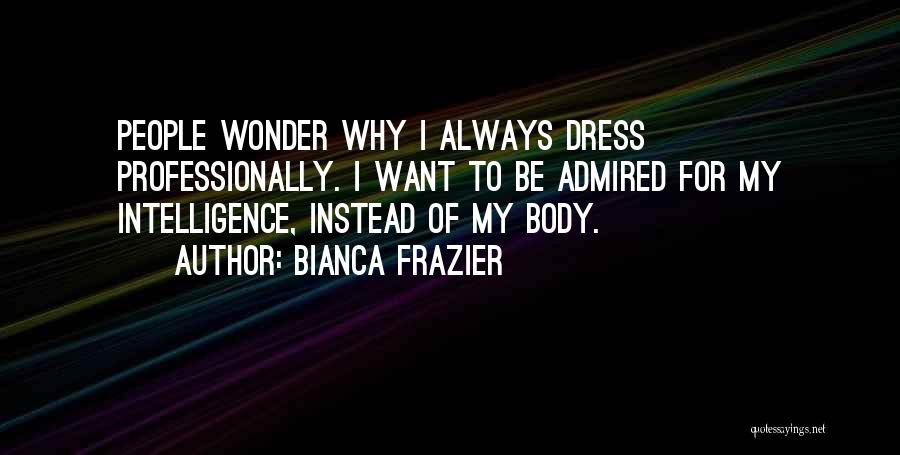 Bianca Frazier Quotes: People Wonder Why I Always Dress Professionally. I Want To Be Admired For My Intelligence, Instead Of My Body.