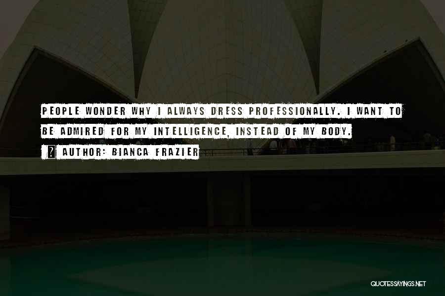 Bianca Frazier Quotes: People Wonder Why I Always Dress Professionally. I Want To Be Admired For My Intelligence, Instead Of My Body.