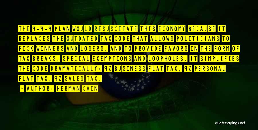 Herman Cain Quotes: The 9-9-9 Plan Would Resuscitate This Economy Because It Replaces The Outdated Tax Code That Allows Politicians To Pick Winners