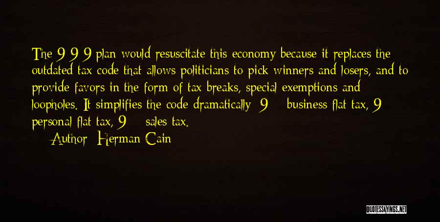 Herman Cain Quotes: The 9-9-9 Plan Would Resuscitate This Economy Because It Replaces The Outdated Tax Code That Allows Politicians To Pick Winners