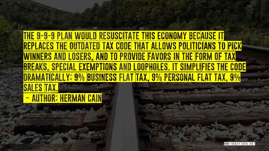 Herman Cain Quotes: The 9-9-9 Plan Would Resuscitate This Economy Because It Replaces The Outdated Tax Code That Allows Politicians To Pick Winners