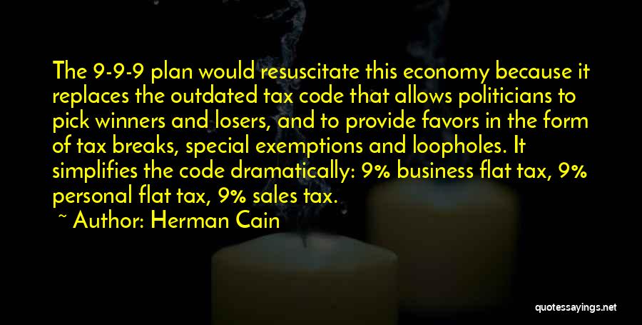 Herman Cain Quotes: The 9-9-9 Plan Would Resuscitate This Economy Because It Replaces The Outdated Tax Code That Allows Politicians To Pick Winners