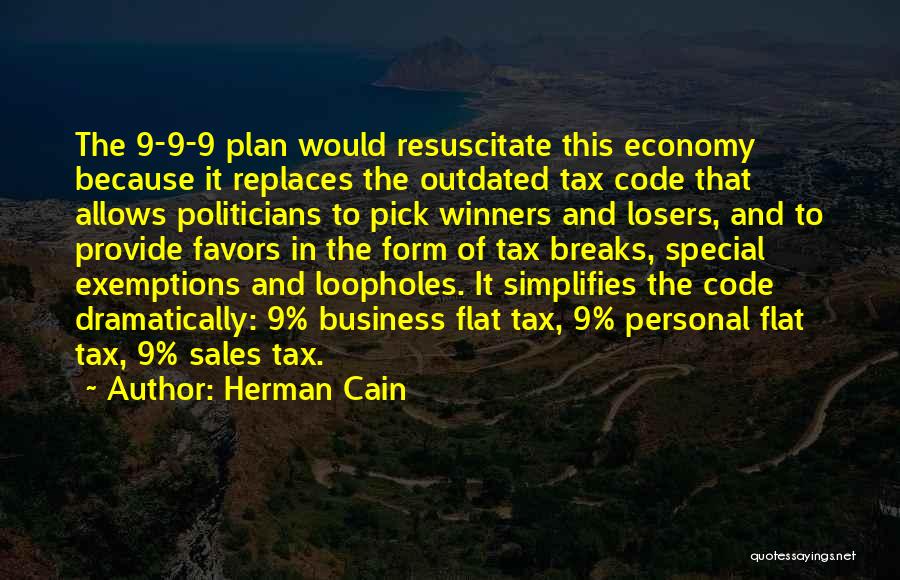 Herman Cain Quotes: The 9-9-9 Plan Would Resuscitate This Economy Because It Replaces The Outdated Tax Code That Allows Politicians To Pick Winners