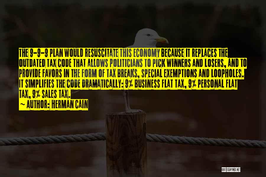 Herman Cain Quotes: The 9-9-9 Plan Would Resuscitate This Economy Because It Replaces The Outdated Tax Code That Allows Politicians To Pick Winners