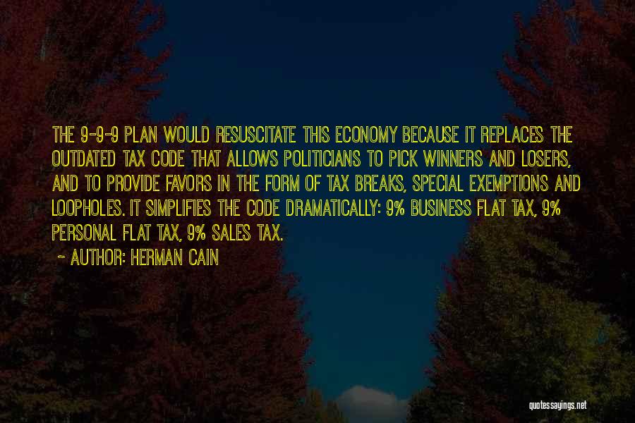 Herman Cain Quotes: The 9-9-9 Plan Would Resuscitate This Economy Because It Replaces The Outdated Tax Code That Allows Politicians To Pick Winners