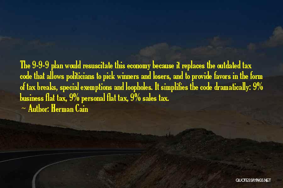 Herman Cain Quotes: The 9-9-9 Plan Would Resuscitate This Economy Because It Replaces The Outdated Tax Code That Allows Politicians To Pick Winners