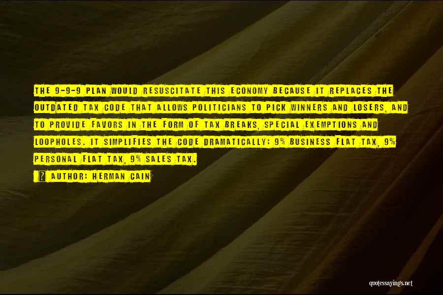 Herman Cain Quotes: The 9-9-9 Plan Would Resuscitate This Economy Because It Replaces The Outdated Tax Code That Allows Politicians To Pick Winners