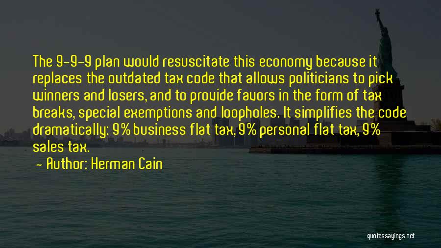 Herman Cain Quotes: The 9-9-9 Plan Would Resuscitate This Economy Because It Replaces The Outdated Tax Code That Allows Politicians To Pick Winners