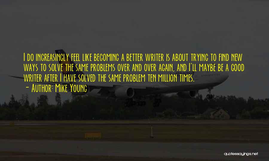 Mike Young Quotes: I Do Increasingly Feel Like Becoming A Better Writer Is About Trying To Find New Ways To Solve The Same