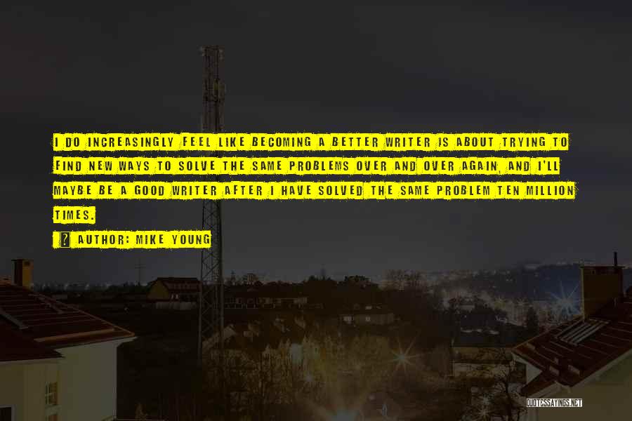 Mike Young Quotes: I Do Increasingly Feel Like Becoming A Better Writer Is About Trying To Find New Ways To Solve The Same