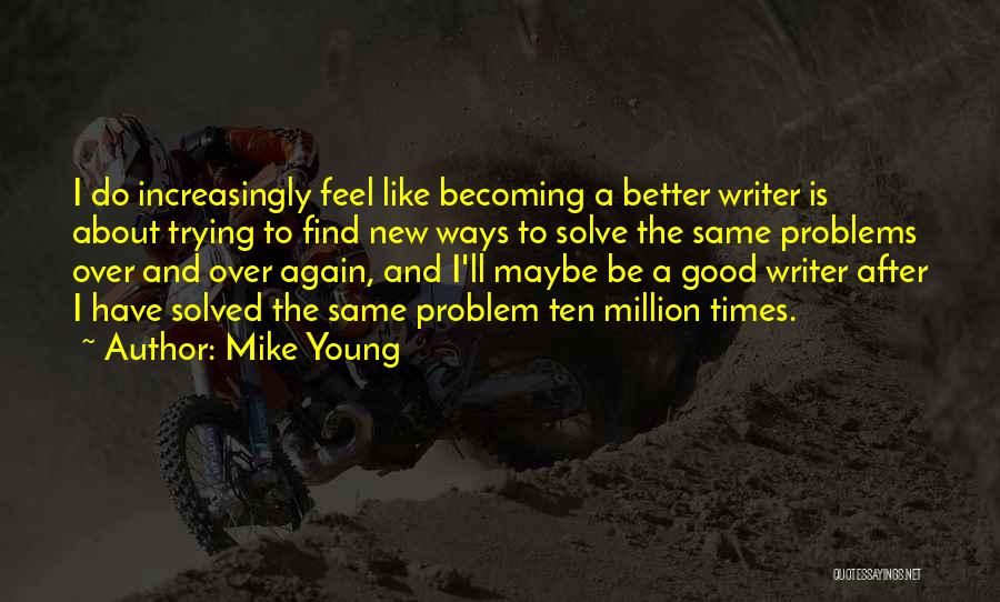 Mike Young Quotes: I Do Increasingly Feel Like Becoming A Better Writer Is About Trying To Find New Ways To Solve The Same