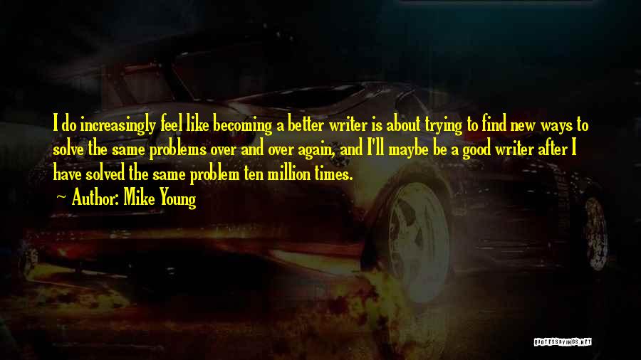 Mike Young Quotes: I Do Increasingly Feel Like Becoming A Better Writer Is About Trying To Find New Ways To Solve The Same