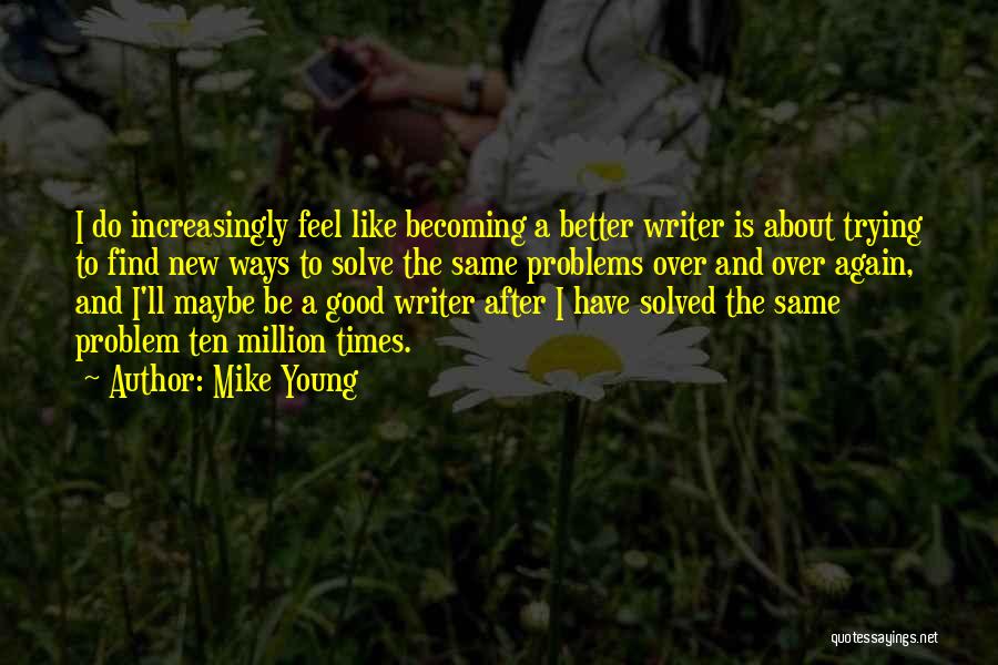 Mike Young Quotes: I Do Increasingly Feel Like Becoming A Better Writer Is About Trying To Find New Ways To Solve The Same