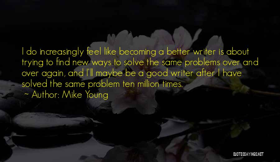 Mike Young Quotes: I Do Increasingly Feel Like Becoming A Better Writer Is About Trying To Find New Ways To Solve The Same