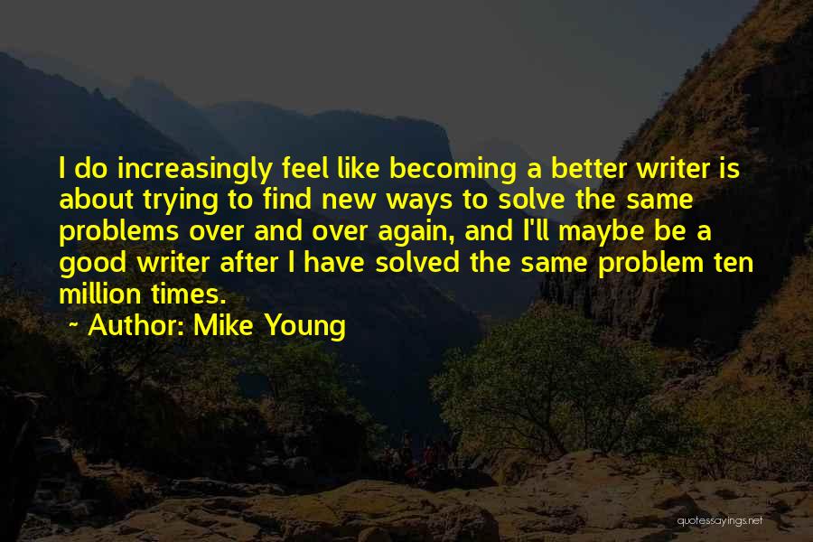 Mike Young Quotes: I Do Increasingly Feel Like Becoming A Better Writer Is About Trying To Find New Ways To Solve The Same