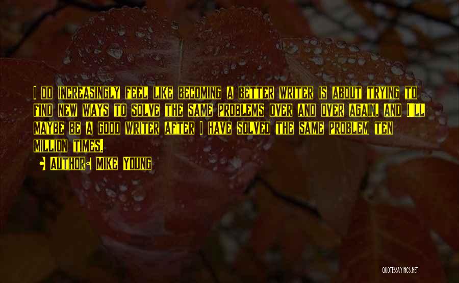 Mike Young Quotes: I Do Increasingly Feel Like Becoming A Better Writer Is About Trying To Find New Ways To Solve The Same