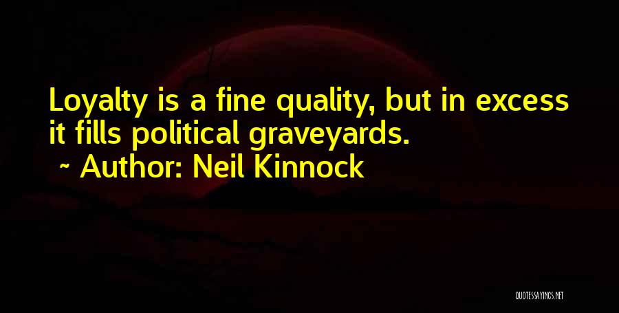 Neil Kinnock Quotes: Loyalty Is A Fine Quality, But In Excess It Fills Political Graveyards.