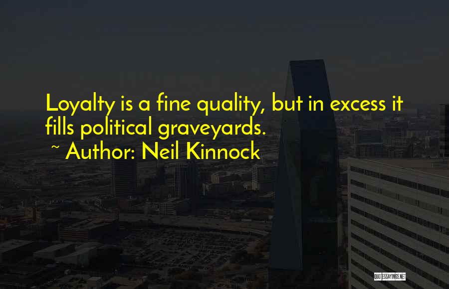 Neil Kinnock Quotes: Loyalty Is A Fine Quality, But In Excess It Fills Political Graveyards.