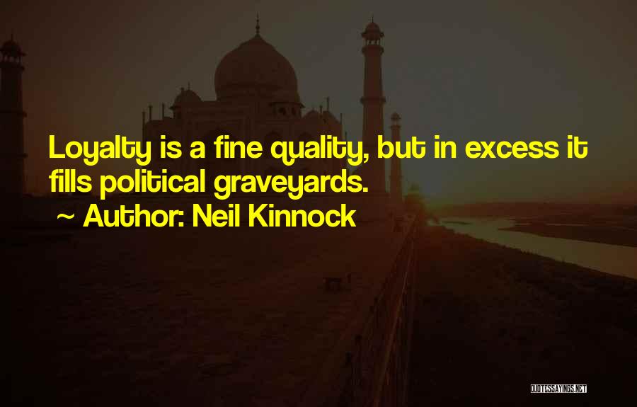 Neil Kinnock Quotes: Loyalty Is A Fine Quality, But In Excess It Fills Political Graveyards.