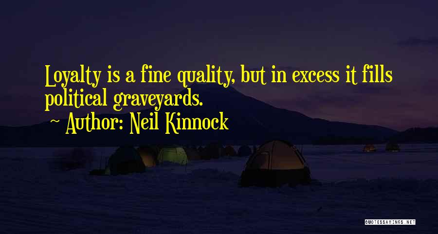 Neil Kinnock Quotes: Loyalty Is A Fine Quality, But In Excess It Fills Political Graveyards.