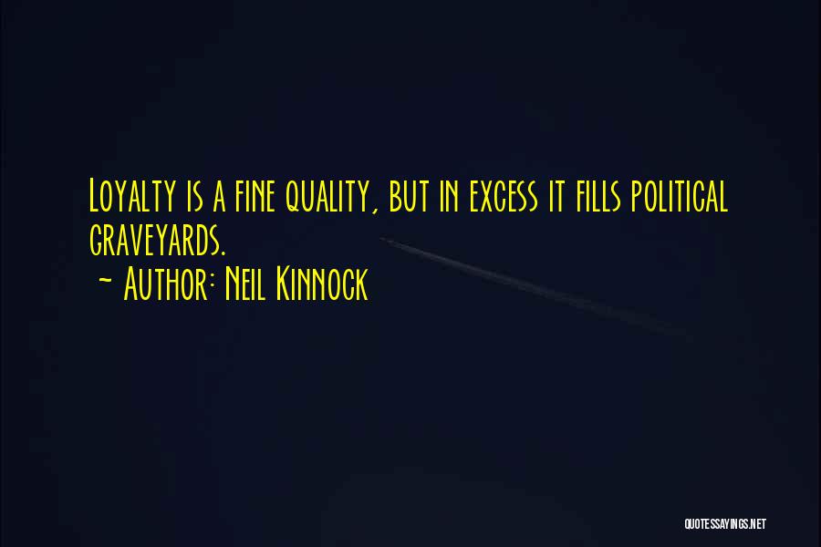 Neil Kinnock Quotes: Loyalty Is A Fine Quality, But In Excess It Fills Political Graveyards.