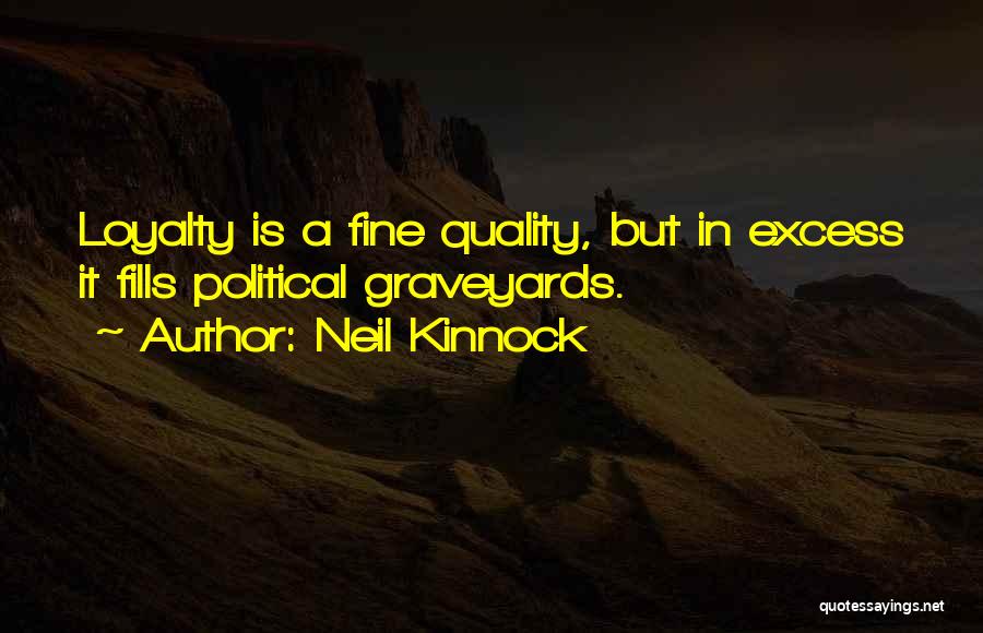 Neil Kinnock Quotes: Loyalty Is A Fine Quality, But In Excess It Fills Political Graveyards.