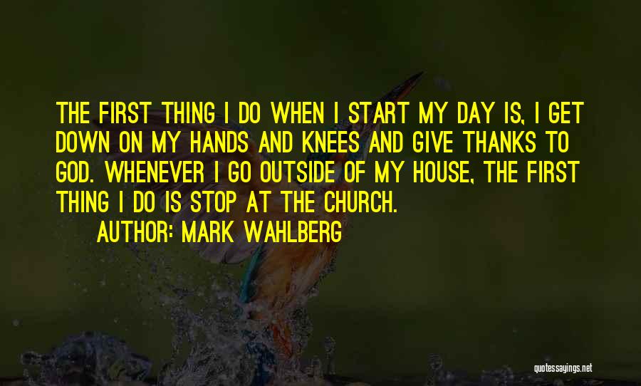 Mark Wahlberg Quotes: The First Thing I Do When I Start My Day Is, I Get Down On My Hands And Knees And