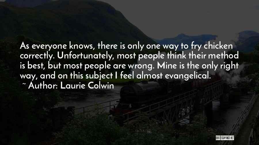 Laurie Colwin Quotes: As Everyone Knows, There Is Only One Way To Fry Chicken Correctly. Unfortunately, Most People Think Their Method Is Best,