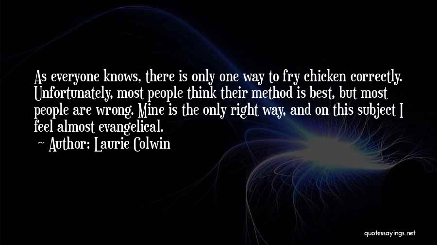 Laurie Colwin Quotes: As Everyone Knows, There Is Only One Way To Fry Chicken Correctly. Unfortunately, Most People Think Their Method Is Best,