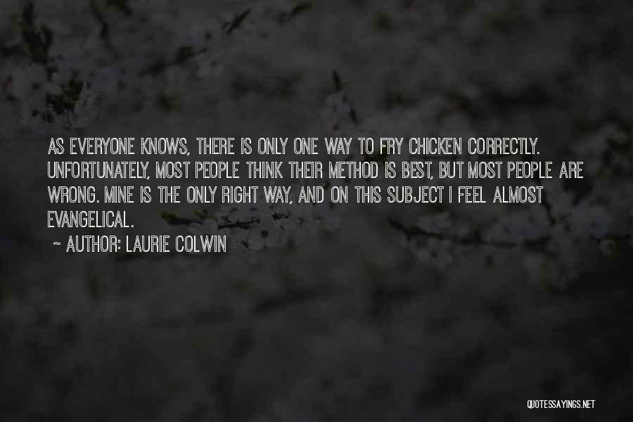 Laurie Colwin Quotes: As Everyone Knows, There Is Only One Way To Fry Chicken Correctly. Unfortunately, Most People Think Their Method Is Best,