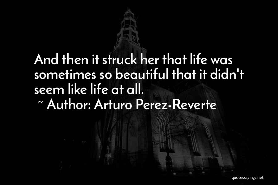 Arturo Perez-Reverte Quotes: And Then It Struck Her That Life Was Sometimes So Beautiful That It Didn't Seem Like Life At All.