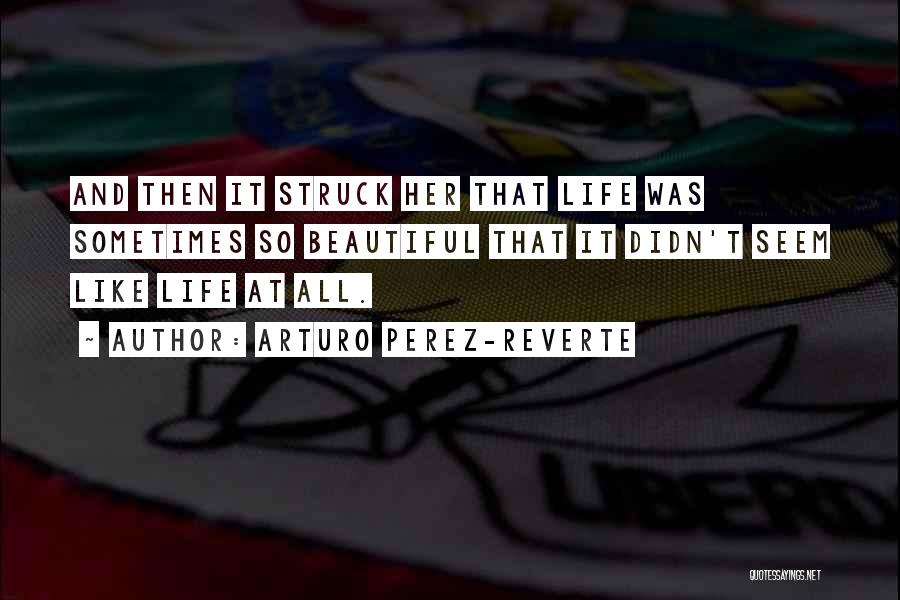 Arturo Perez-Reverte Quotes: And Then It Struck Her That Life Was Sometimes So Beautiful That It Didn't Seem Like Life At All.