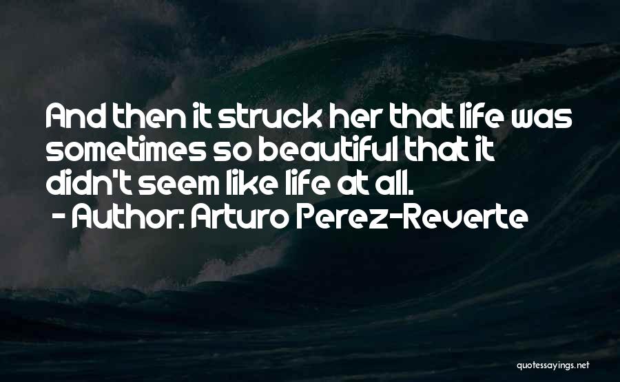 Arturo Perez-Reverte Quotes: And Then It Struck Her That Life Was Sometimes So Beautiful That It Didn't Seem Like Life At All.