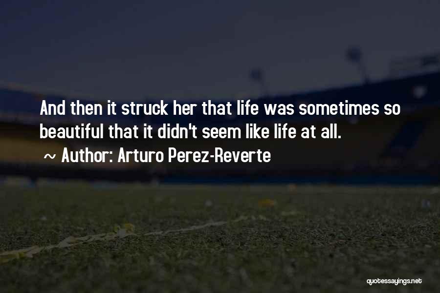 Arturo Perez-Reverte Quotes: And Then It Struck Her That Life Was Sometimes So Beautiful That It Didn't Seem Like Life At All.