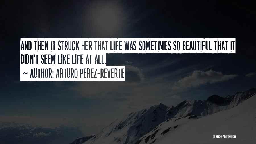 Arturo Perez-Reverte Quotes: And Then It Struck Her That Life Was Sometimes So Beautiful That It Didn't Seem Like Life At All.