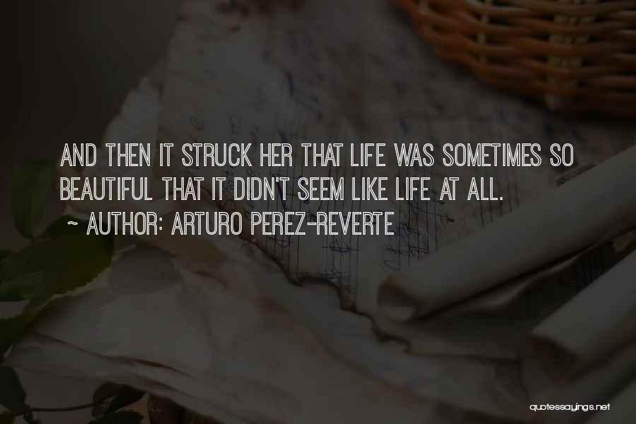 Arturo Perez-Reverte Quotes: And Then It Struck Her That Life Was Sometimes So Beautiful That It Didn't Seem Like Life At All.