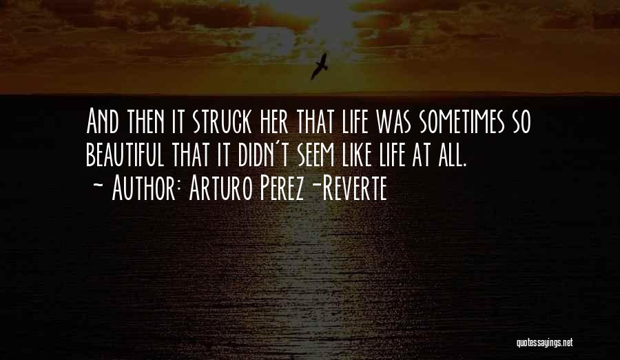 Arturo Perez-Reverte Quotes: And Then It Struck Her That Life Was Sometimes So Beautiful That It Didn't Seem Like Life At All.