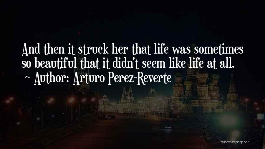 Arturo Perez-Reverte Quotes: And Then It Struck Her That Life Was Sometimes So Beautiful That It Didn't Seem Like Life At All.