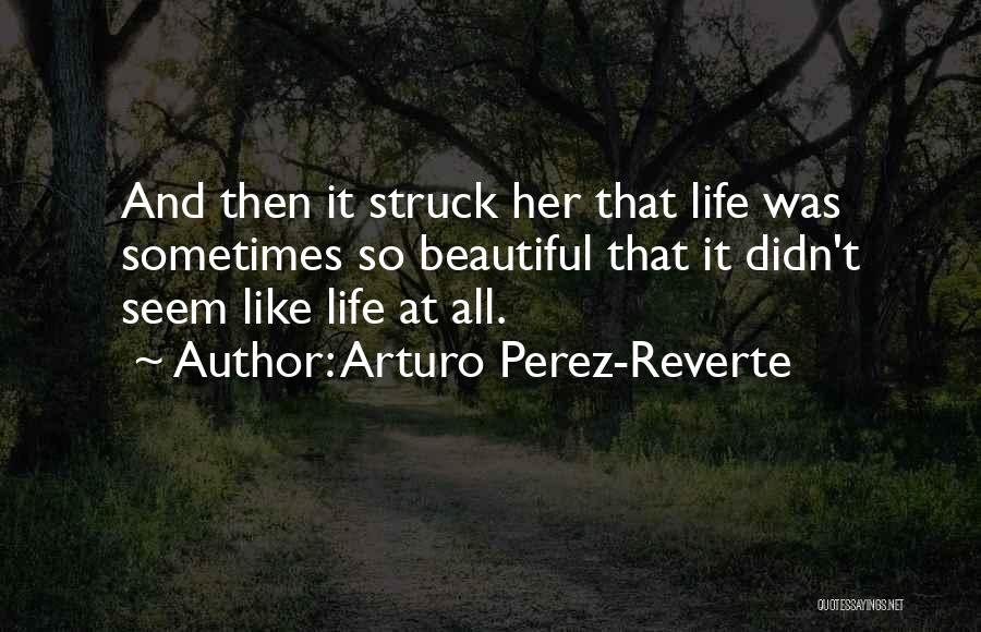 Arturo Perez-Reverte Quotes: And Then It Struck Her That Life Was Sometimes So Beautiful That It Didn't Seem Like Life At All.