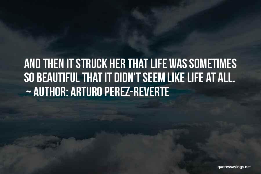 Arturo Perez-Reverte Quotes: And Then It Struck Her That Life Was Sometimes So Beautiful That It Didn't Seem Like Life At All.