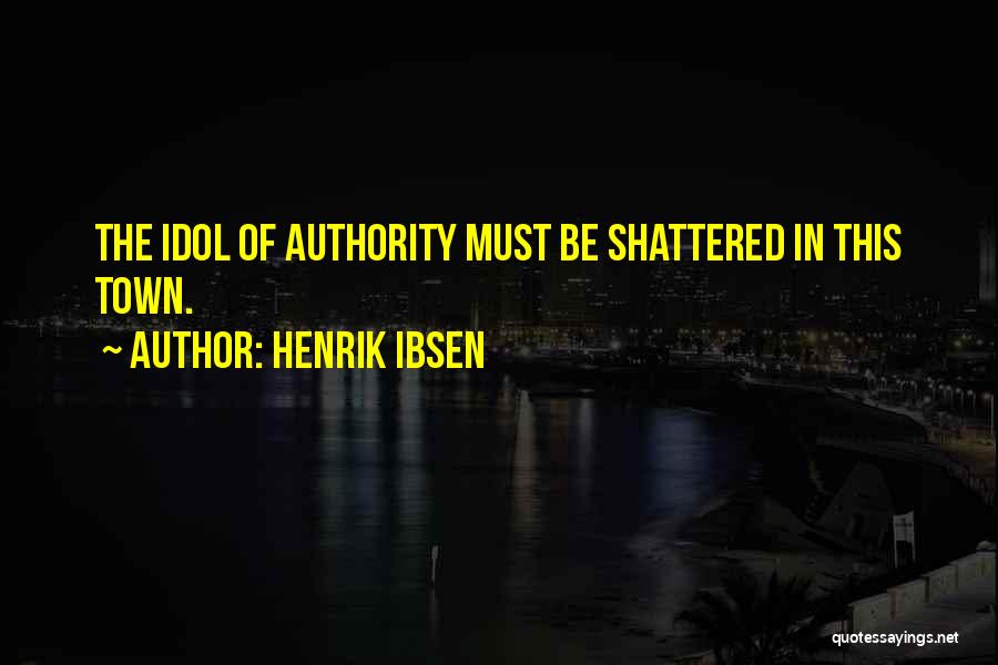 Henrik Ibsen Quotes: The Idol Of Authority Must Be Shattered In This Town.