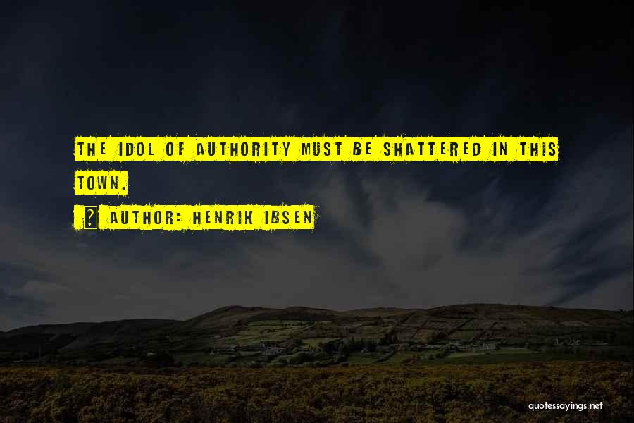 Henrik Ibsen Quotes: The Idol Of Authority Must Be Shattered In This Town.