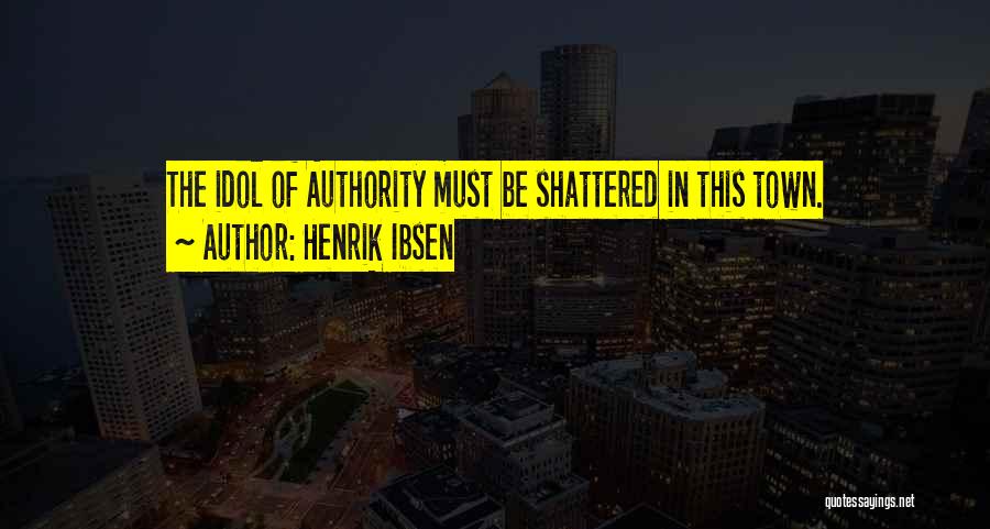 Henrik Ibsen Quotes: The Idol Of Authority Must Be Shattered In This Town.