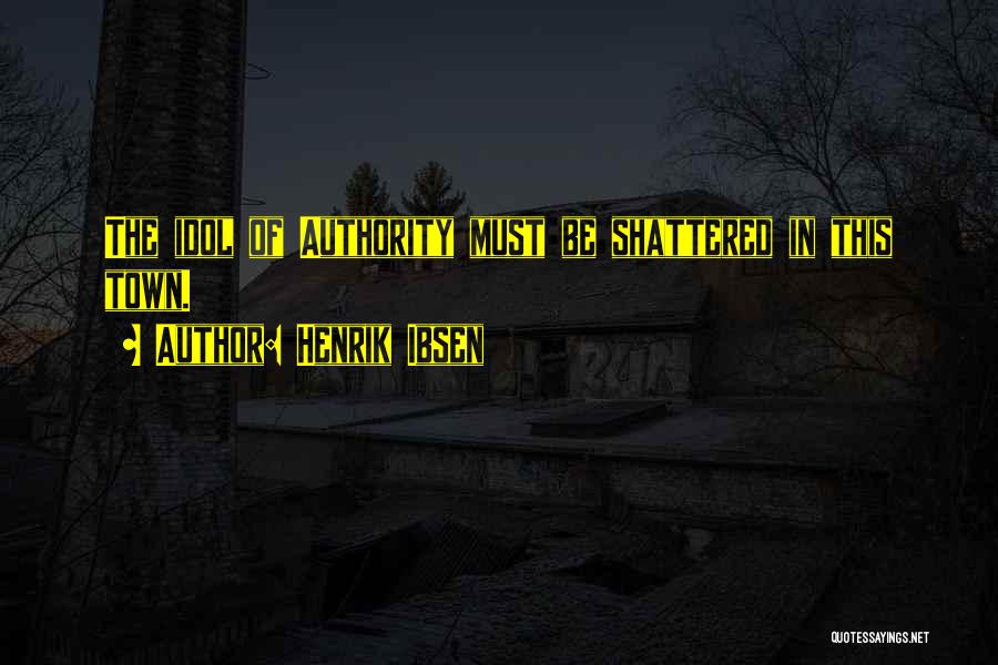 Henrik Ibsen Quotes: The Idol Of Authority Must Be Shattered In This Town.