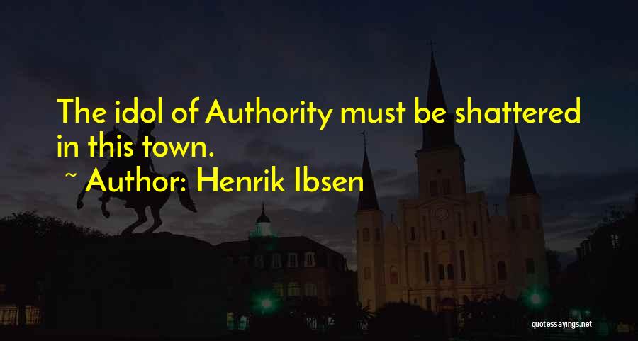 Henrik Ibsen Quotes: The Idol Of Authority Must Be Shattered In This Town.