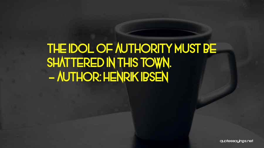 Henrik Ibsen Quotes: The Idol Of Authority Must Be Shattered In This Town.