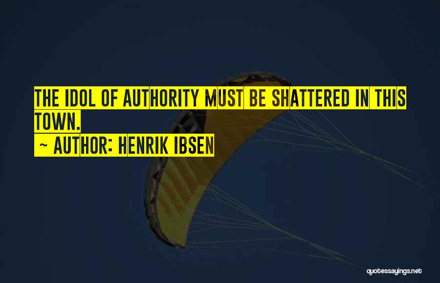 Henrik Ibsen Quotes: The Idol Of Authority Must Be Shattered In This Town.