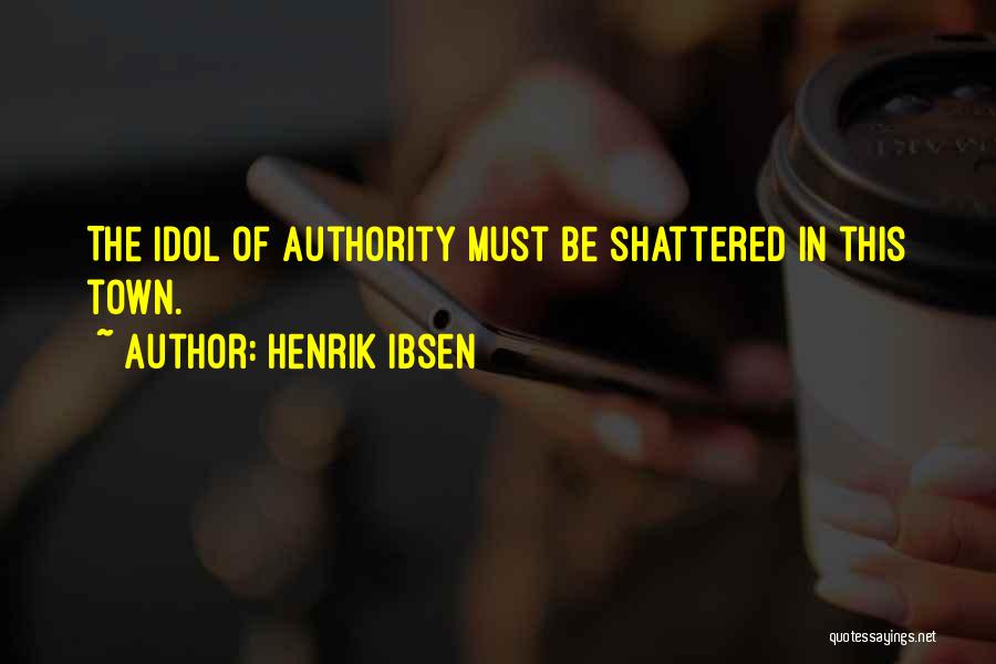 Henrik Ibsen Quotes: The Idol Of Authority Must Be Shattered In This Town.