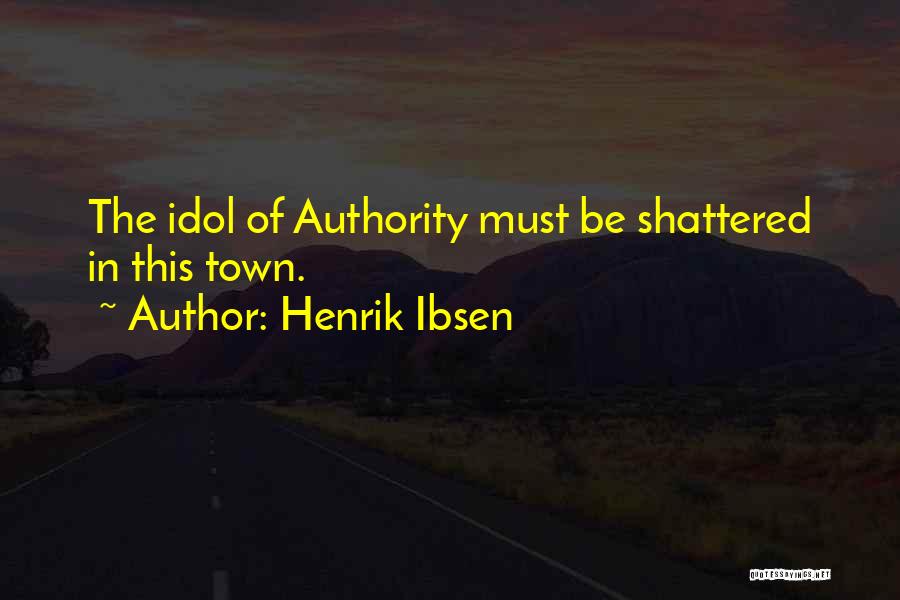 Henrik Ibsen Quotes: The Idol Of Authority Must Be Shattered In This Town.